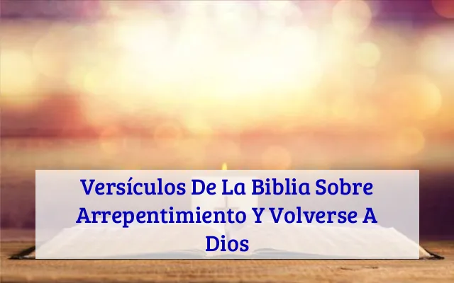 Versículos De La Biblia Sobre Arrepentimiento Y Volverse A Dios