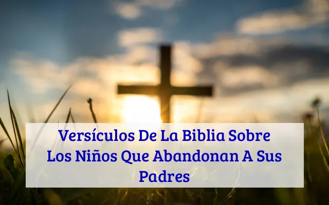 Versículos De La Biblia Sobre Los Niños Que Abandonan A Sus Padres